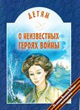 Детям о неизвестных героях войны: для младшего и среднего шк. возраста Детям о неизвестных героях войны: для младшего и среднего шк. возраста